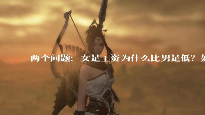 两个问题：女足工资为什么比男足低？如果中国女足和中国男足打一场谁会赢？