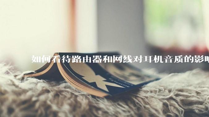 如何看待路由器和网线对耳机音质的影响？
