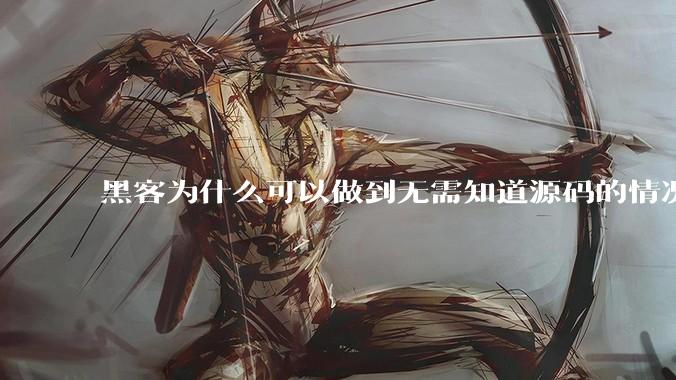 黑客为什么可以做到无需知道源码的情况下找出系统漏洞？