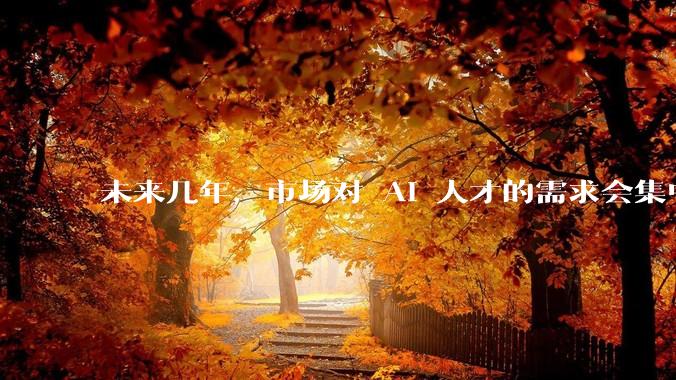 未来几年，市场对 AI 人才的需求会集中在哪几个方向？